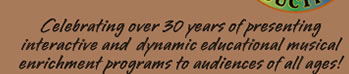 Celebrating nearly 30 years of presenting interactive and  dynamic educational musical enrichment programs to audiences of all ages!